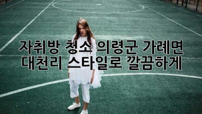 🏠✨ 자취방 청소, 의령군 가례면 대천리 스타일로 깔끔하게! ✨🏡