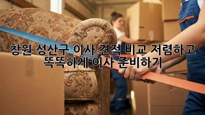 창원 성산구 이사 견적 비교: 저렴하고 똑똑하게 이사 준비하기! ✨